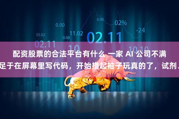 配资股票的合法平台有什么 一家 AI 公司不满足于在屏幕里写代码，开始撸起袖子玩真的了，试剂、