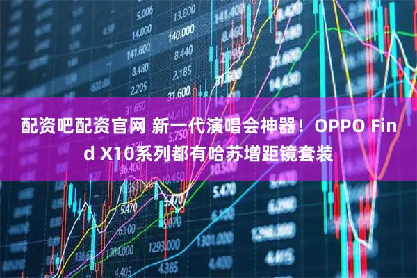 配资吧配资官网 新一代演唱会神器！OPPO Find X10系列都有哈苏增距镜套装