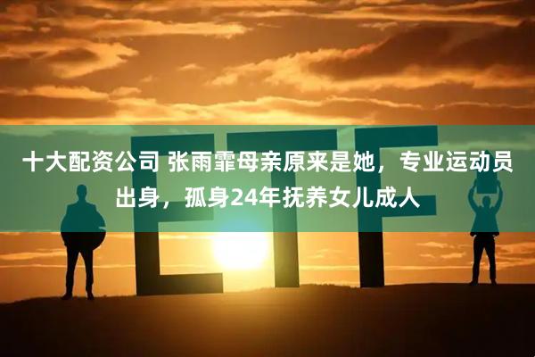 十大配资公司 张雨霏母亲原来是她，专业运动员出身，孤身24年抚养女儿成人