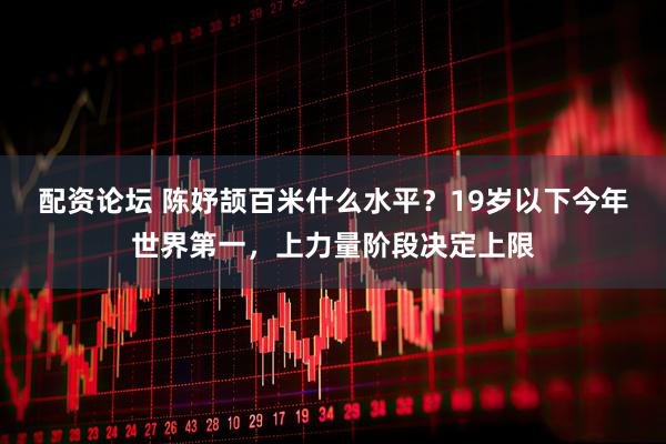 配资论坛 陈妤颉百米什么水平？19岁以下今年世界第一，上力量阶段决定上限