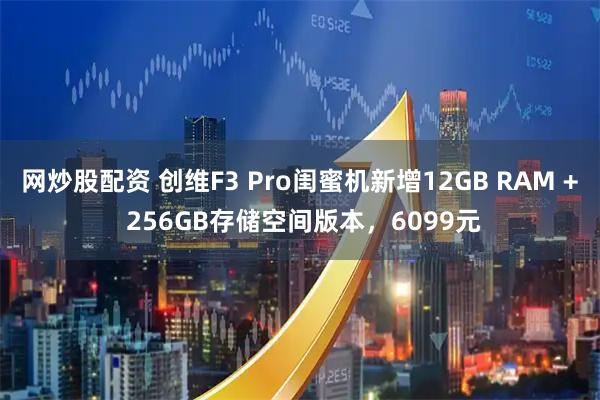 网炒股配资 创维F3 Pro闺蜜机新增12GB RAM + 256GB存储空间版本，6099元