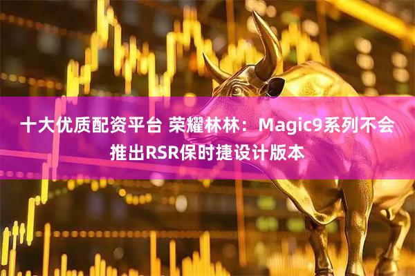 十大优质配资平台 荣耀林林：Magic9系列不会推出RSR保时捷设计版本